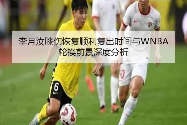 李月汝膝伤恢复顺利复出时间与WNBA轮换前景深度分析