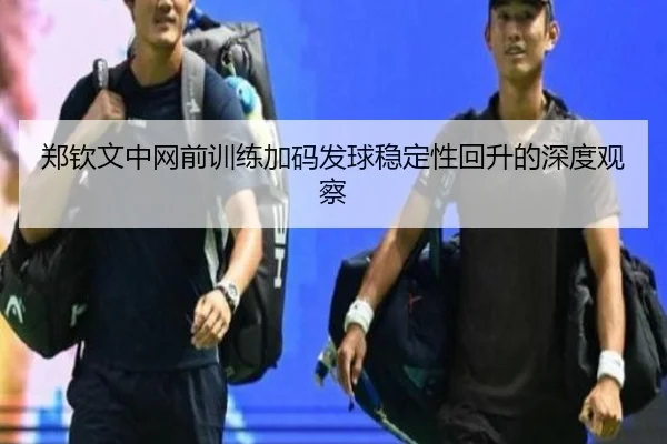 郑钦文中网前训练加码发球稳定性回升的深度观察
