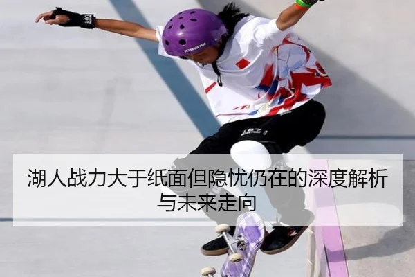 湖人战力大于纸面但隐忧仍在的深度解析与未来走向